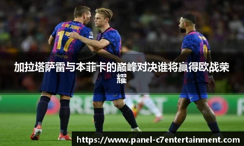 加拉塔萨雷与本菲卡的巅峰对决谁将赢得欧战荣耀