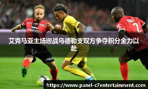 艾克马亚主场迎战乌德勒支双方争夺积分全力以赴